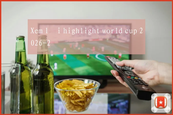 Xem lại highlight world cup 2026